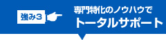 専門特化のノウハウでトータルサポート