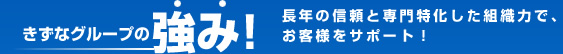 きずなグループの強み！長年の信頼と専門特化した組織力で、ボーダレスにお客様をサポート！